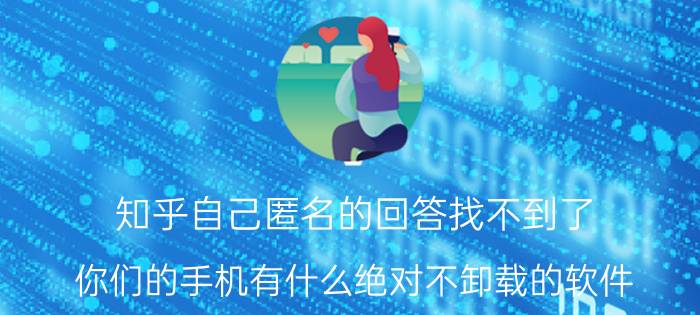 知乎自己匿名的回答找不到了 你们的手机有什么绝对不卸载的软件？